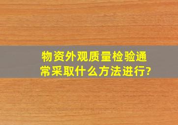 物资外观质量检验通常采取什么方法进行?