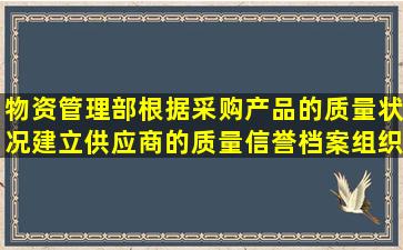 物资管理部根据采购产品的质量状况建立供应商的质量信誉档案,组织...