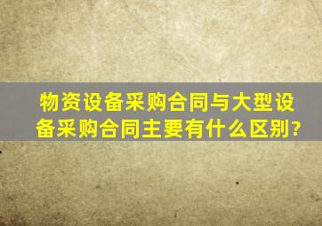 物资设备采购合同与大型设备采购合同主要有什么区别?