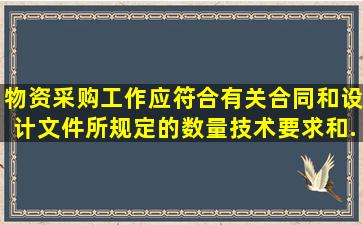 物资采购工作应符合有关合同和设计文件所规定的数量、技术要求和...