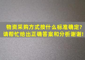 物资采购方式按什么标准确定?请帮忙给出正确答案和分析,谢谢!