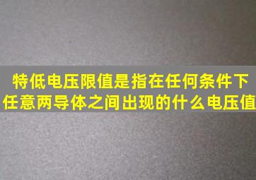 特低电压限值是指在任何条件下,任意两导体之间出现的(什么)电压值。