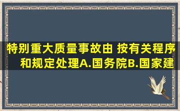 特别重大质量事故由( )按有关程序和规定处理。A.国务院B.国家建设...