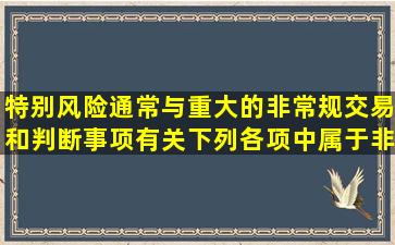 特别风险通常与重大的非常规交易和判断事项有关,下列各项中属于非...