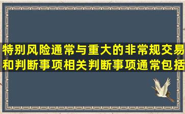 特别风险通常与重大的非常规交易和判断事项相关。判断事项通常包括...