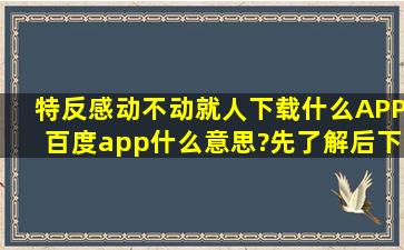 特反感动不动就人下载什么APP。百度app什么意思?先了解后下载