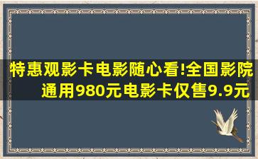 特惠观影卡,电影随心看!全国影院通用980元电影卡,仅售9.9元。