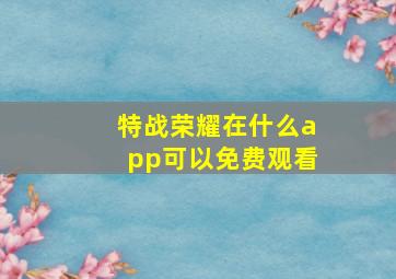 特战荣耀在什么app可以免费观看