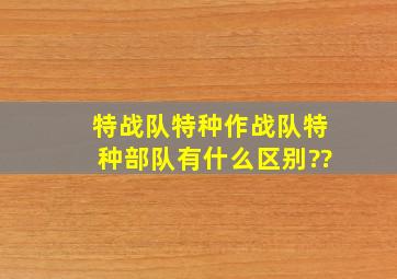 特战队,特种作战队,特种部队有什么区别??