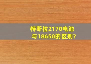 特斯拉2170电池与18650的区别?