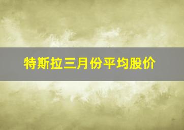 特斯拉三月份平均股价(