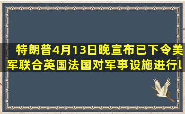 特朗普4月13日晚宣布,已下令美军联合英国、法国对(  )军事设施进行“...