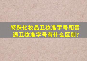 特殊化妆品卫妆准字号和普通卫妆准字号有什么区别?