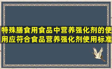 特殊膳食用食品中营养强化剂的使用应符合《食品营养强化剂使用标准...