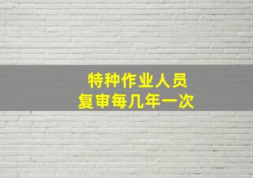 特种作业人员复审每几年一次