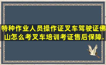 特种作业人员操作证叉车驾驶证,佛山怎么考叉车培训考证售后保障...