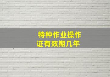 特种作业操作证有效期几年 