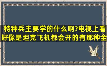 特种兵主要学的什么啊?电视上看好像是坦克飞机都会开的,有那种全能...