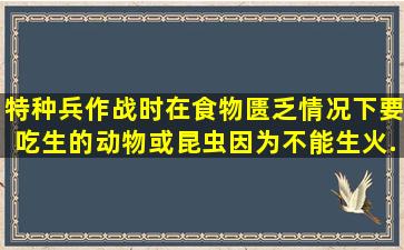 特种兵作战时在食物匮乏情况下,要吃生的动物,或昆虫,因为不能生火,...