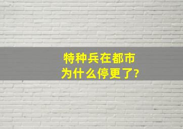 特种兵在都市为什么停更了?