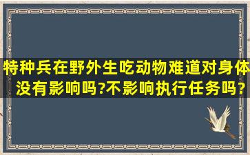 特种兵在野外生吃动物,难道对身体没有影响吗?不影响执行任务吗?