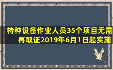 特种设备作业人员35个项目无需再取证,2019年6月1日起实施