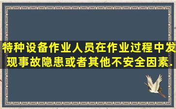 特种设备作业人员在作业过程中发现事故隐患或者其他不安全因素,...