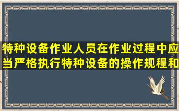 特种设备作业人员在作业过程中应当严格执行特种设备的操作规程和...