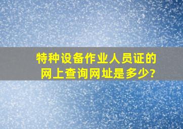 特种设备作业人员证的网上查询网址是多少?