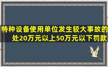 特种设备使用单位发生较大事故的,处20万元以上50万元以下罚款。( )