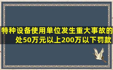 特种设备使用单位发生重大事故的,处50万元以上200万以下罚款。( )