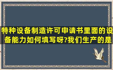 特种设备制造许可申请书里面的设备能力如何填写呀?我们生产的是...