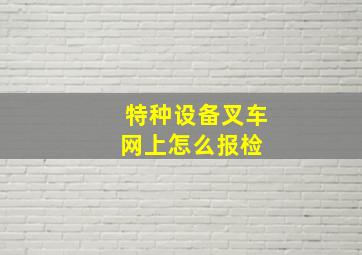 特种设备叉车网上怎么报检 