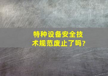 特种设备安全技术规范废止了吗?