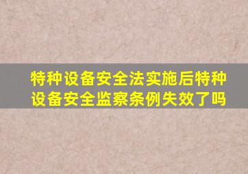 特种设备安全法实施后特种设备安全监察条例失效了吗