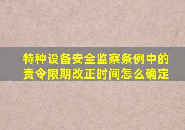 特种设备安全监察条例中的责令限期改正时间怎么确定(