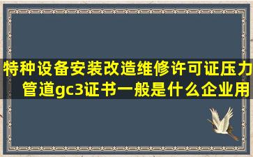 特种设备安装改造维修许可证压力管道gc3证书一般是什么企业用的