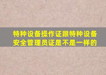 特种设备操作证跟特种设备安全管理员证是不是一样的