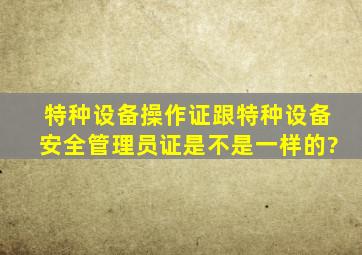 特种设备操作证跟特种设备安全管理员证是不是一样的?