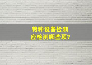 特种设备检测,应检测哪些项?