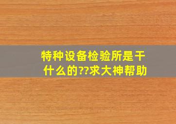 特种设备检验所是干什么的??求大神帮助