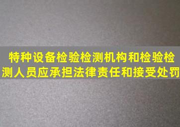 特种设备检验检测机构和检验检测人员, ( )应承担法律责任和接受处罚。