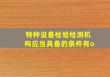 特种设备检验检测机构应当具备的条件有o