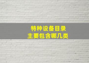 特种设备目录主要包含哪几类