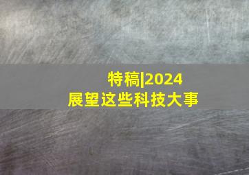 特稿|2024,展望这些科技大事