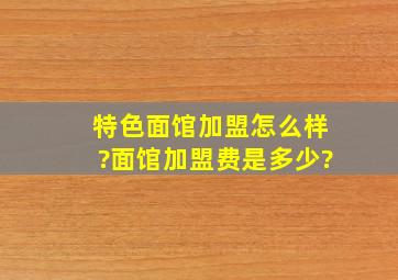 特色面馆加盟怎么样?面馆加盟费是多少?