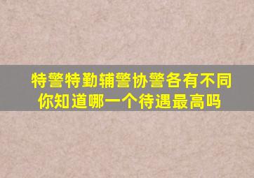 特警、特勤、辅警、协警各有不同,你知道哪一个待遇最高吗 