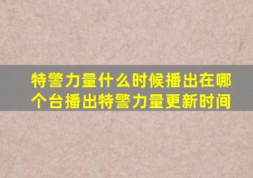 特警力量什么时候播出在哪个台播出特警力量更新时间