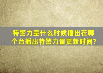 特警力量什么时候播出在哪个台播出特警力量更新时间?