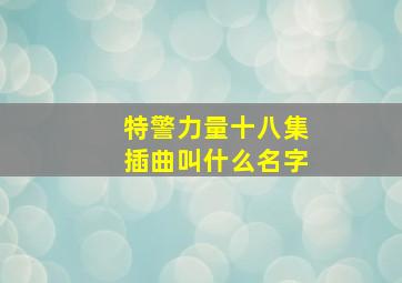 特警力量十八集插曲叫什么名字